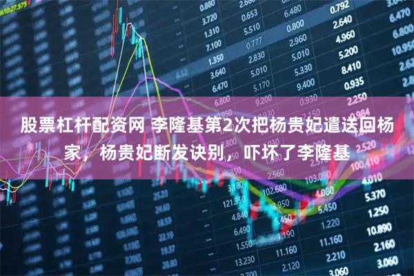 股票杠杆配资网 李隆基第2次把杨贵妃遣送回杨家，杨贵妃断发诀别，吓坏了李隆基