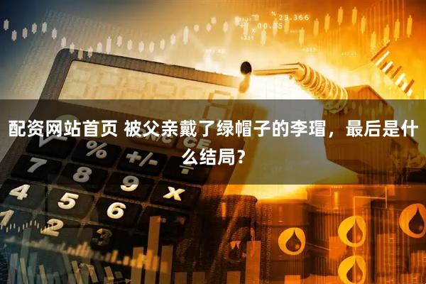 配资网站首页 被父亲戴了绿帽子的李瑁，最后是什么结局？
