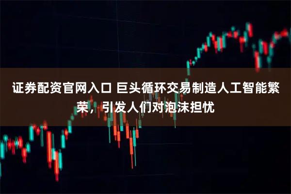 证券配资官网入口 巨头循环交易制造人工智能繁荣，引发人们对泡沫担忧