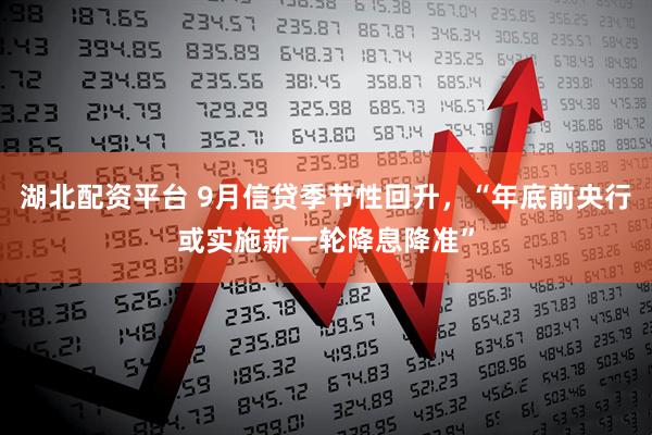 湖北配资平台 9月信贷季节性回升，“年底前央行或实施新一轮降息降准”