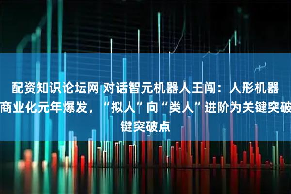 配资知识论坛网 对话智元机器人王闯:人形机器人商业化元年爆发,“拟人”向“类人”进阶为关键突破点