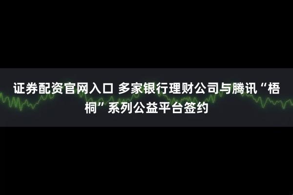 证券配资官网入口 多家银行理财公司与腾讯“梧桐”系列公益平台签约