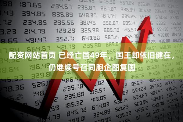 配资网站首页 已经亡国49年，国王却依旧健在，仍继续号召同胞企图复国