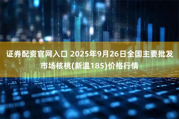 证券配资官网入口 2025年9月26日全国主要批发市场核桃(新温185)价格行情