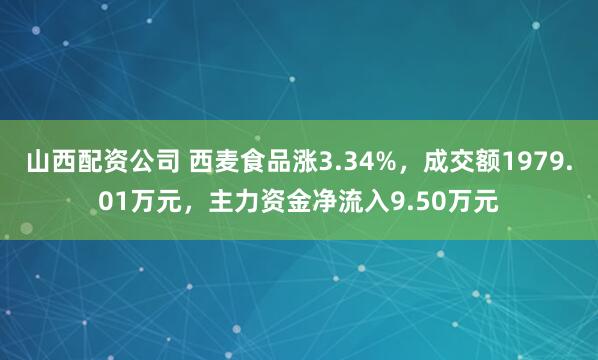 山西配资公司 西麦食品涨3.34%,成交额1979.01万元,主力资金净流入9.50万元