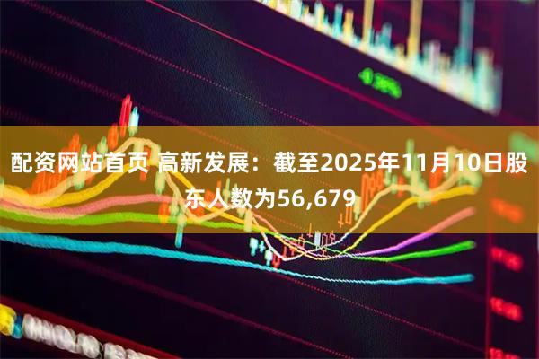 配资网站首页 高新发展：截至2025年11月10日股东人数为56,679