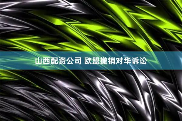 山西配资公司 欧盟撤销对华诉讼
