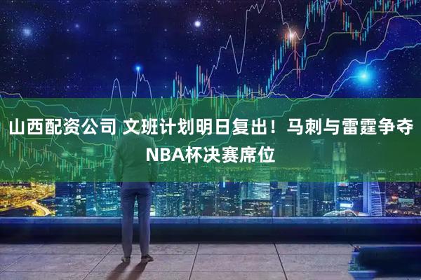山西配资公司 文班计划明日复出！马刺与雷霆争夺NBA杯决赛席位