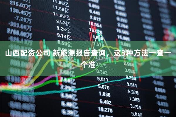 山西配资公司 新能源报告查询，这3种方法一查一个准