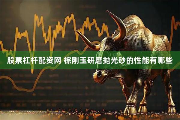 股票杠杆配资网 棕刚玉研磨抛光砂的性能有哪些