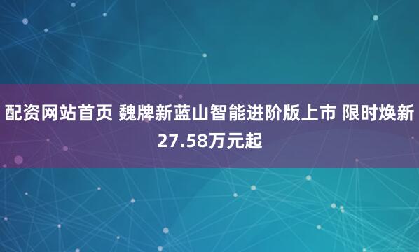 配资网站首页 魏牌新蓝山智能进阶版上市 限时焕新27.58万元起