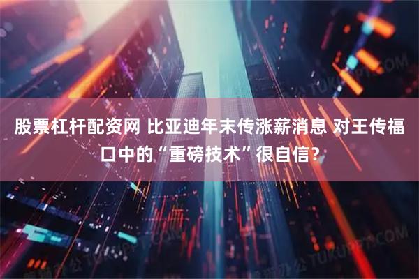 股票杠杆配资网 比亚迪年末传涨薪消息 对王传福口中的“重磅技术”很自信？