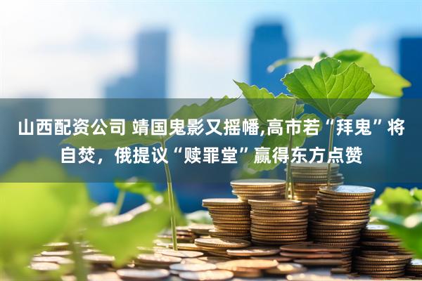 山西配资公司 靖国鬼影又摇幡,高市若“拜鬼”将自焚，俄提议“赎罪堂”赢得东方点赞