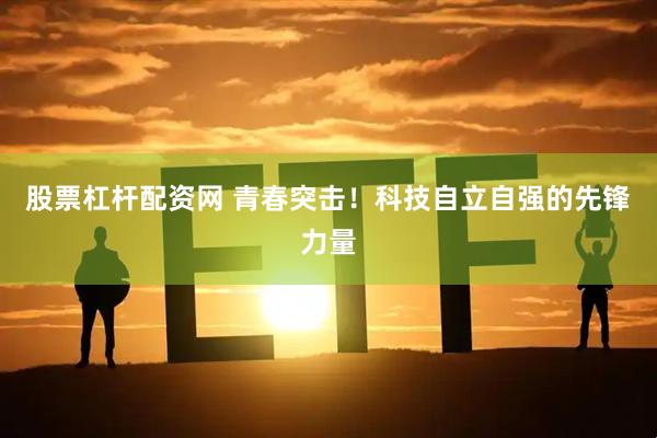 股票杠杆配资网 青春突击！科技自立自强的先锋力量