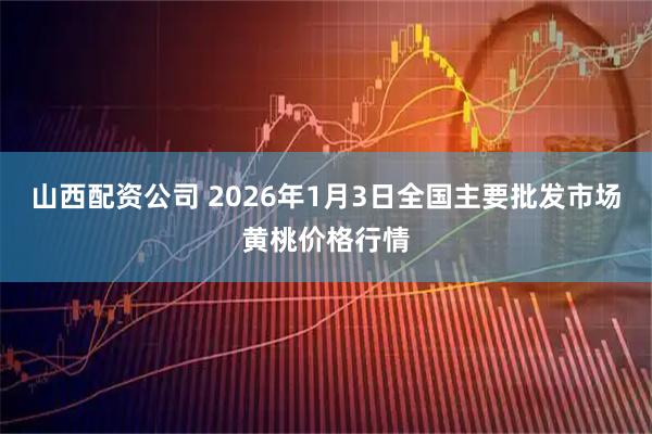 山西配资公司 2026年1月3日全国主要批发市场黄桃价格行情