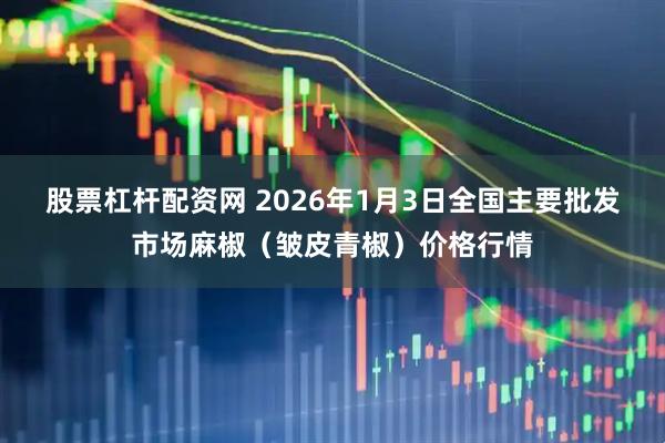 股票杠杆配资网 2026年1月3日全国主要批发市场麻椒（皱皮青椒）价格行情
