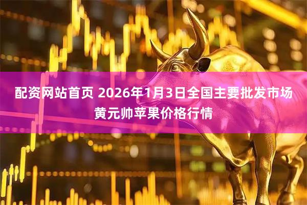 配资网站首页 2026年1月3日全国主要批发市场黄元帅苹果价格行情