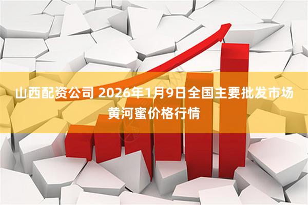 山西配资公司 2026年1月9日全国主要批发市场黄河蜜价格行情