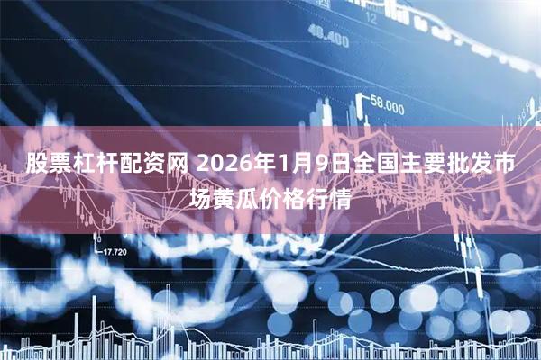 股票杠杆配资网 2026年1月9日全国主要批发市场黄瓜价格行情