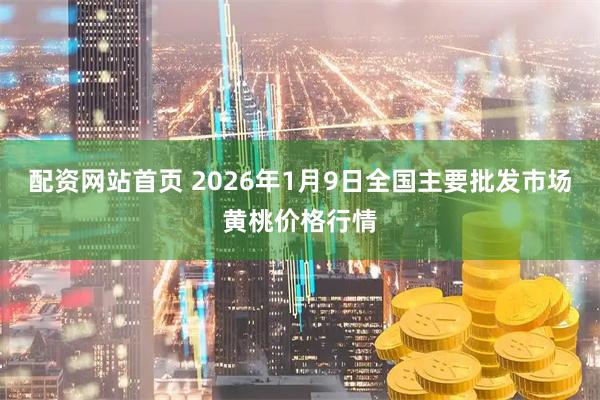 配资网站首页 2026年1月9日全国主要批发市场黄桃价格行情