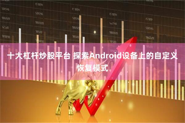 十大杠杆炒股平台 探索Android设备上的自定义恢复模式