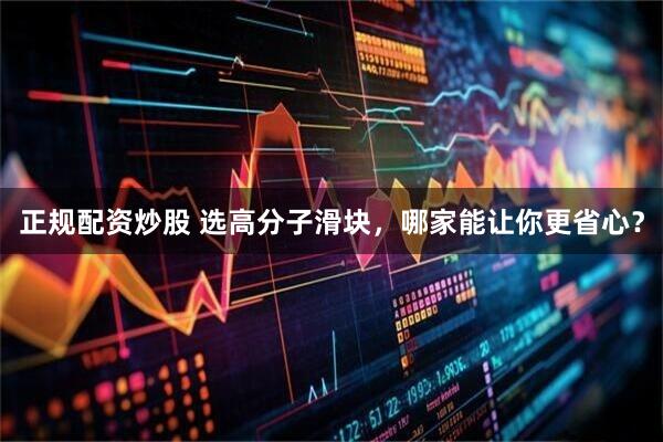正规配资炒股 选高分子滑块，哪家能让你更省心？