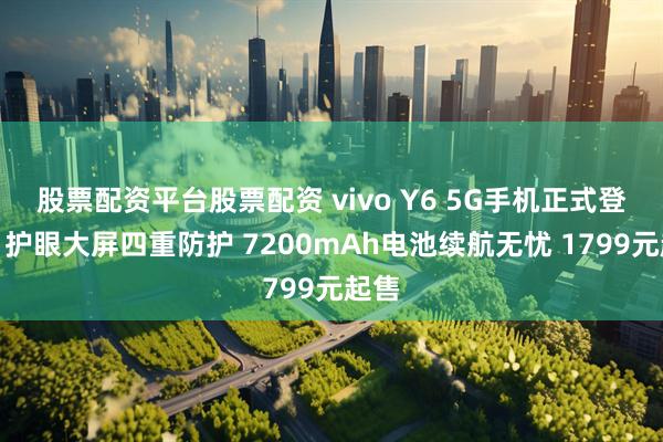 股票配资平台股票配资 vivo Y6 5G手机正式登场：护眼大屏四重防护 7200mAh电池续航无忧 1799元起售