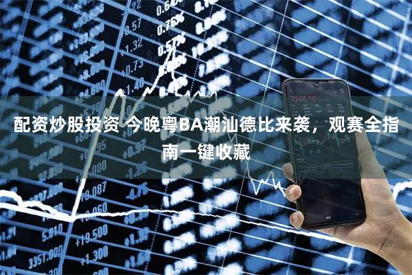配资炒股投资 今晚粤BA潮汕德比来袭，观赛全指南一键收藏