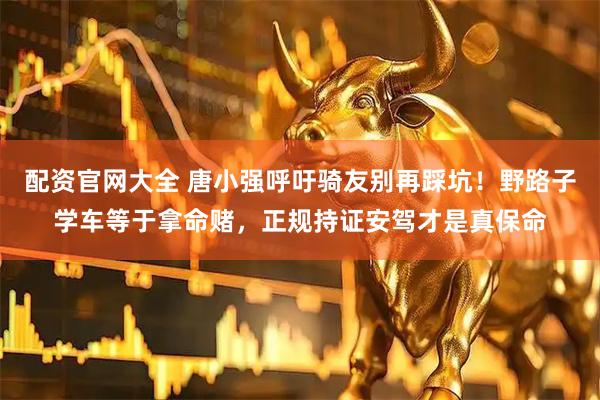 配资官网大全 唐小强呼吁骑友别再踩坑！野路子学车等于拿命赌，正规持证安驾才是真保命