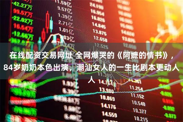 在线配资交易网址 全网爆哭的《阿嬷的情书》，84岁奶奶本色出演，潮汕女人的一生比剧本更动人