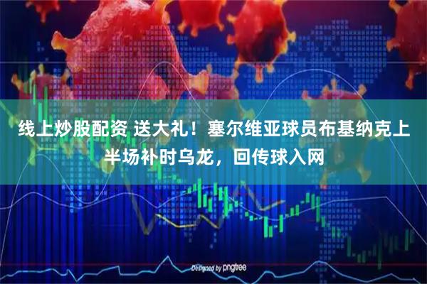 线上炒股配资 送大礼！塞尔维亚球员布基纳克上半场补时乌龙，回传球入网