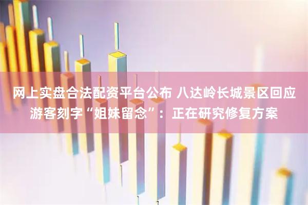 网上实盘合法配资平台公布 八达岭长城景区回应游客刻字“姐妹留念”:正在研究修复方案
